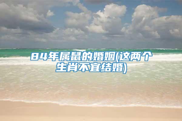 84年属鼠的婚姻(这两个生肖不宜结婚)