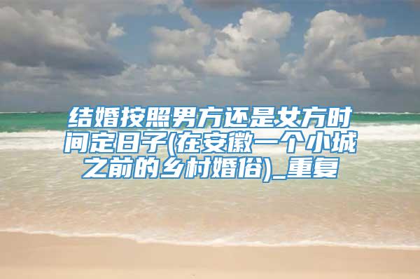 结婚按照男方还是女方时间定日子(在安徽一个小城之前的乡村婚俗)_重复