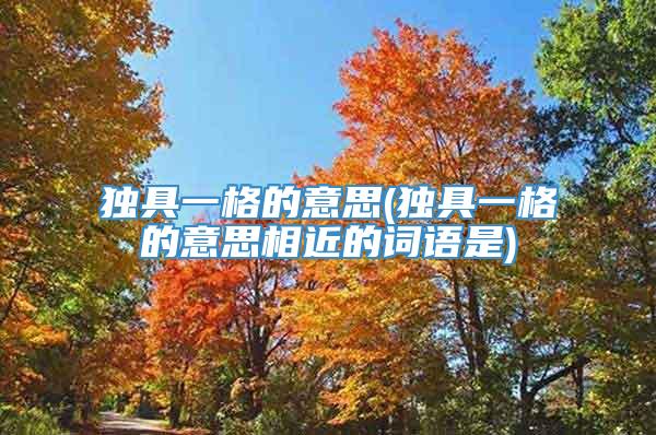 独具一格的意思(独具一格的意思相近的词语是)