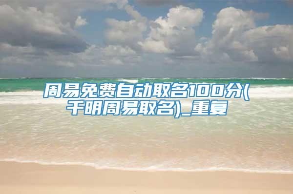 周易免费自动取名100分(千明周易取名)_重复