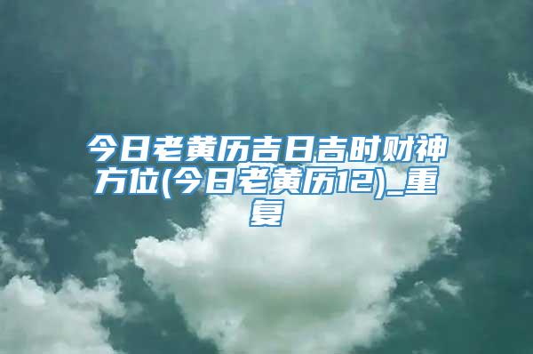 今日老黄历吉日吉时财神方位(今日老黄历12)_重复