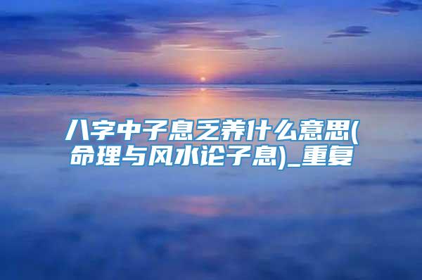 八字中子息乏养什么意思(命理与风水论子息)_重复
