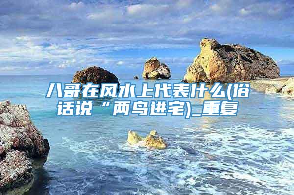 八哥在风水上代表什么(俗话说“两鸟进宅)_重复