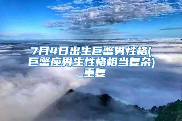 7月4日出生巨蟹男性格(巨蟹座男生性格相当复杂)_重复