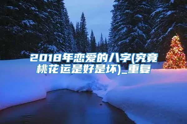2018年恋爱的八字(究竟桃花运是好是坏)_重复