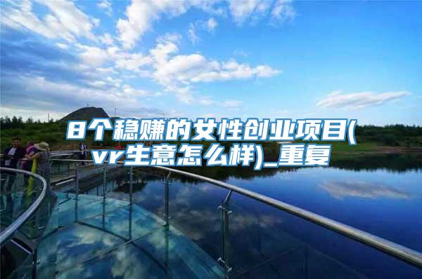 8个稳赚的女性创业项目(vr生意怎么样)_重复