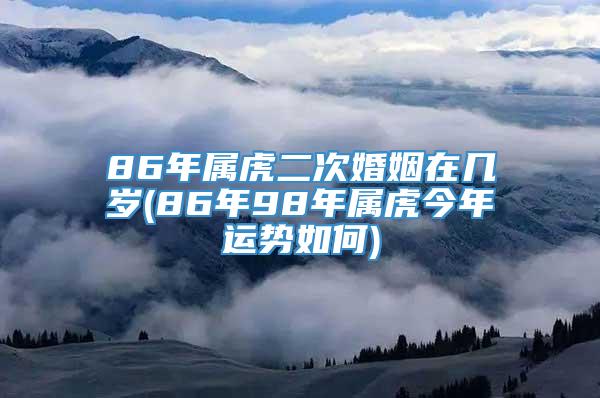 86年属虎二次婚姻在几岁(86年98年属虎今年运势如何)