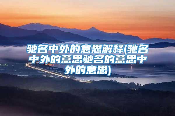 驰名中外的意思解释(驰名中外的意思驰名的意思中外的意思)