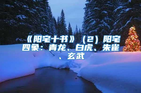 《阳宅十书》（2）阳宅四象：青龙、白虎、朱雀、玄武