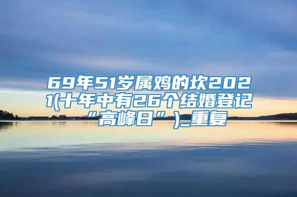 69年51岁属鸡的坎2021(十年中有26个结婚登记“高峰日”)_重复