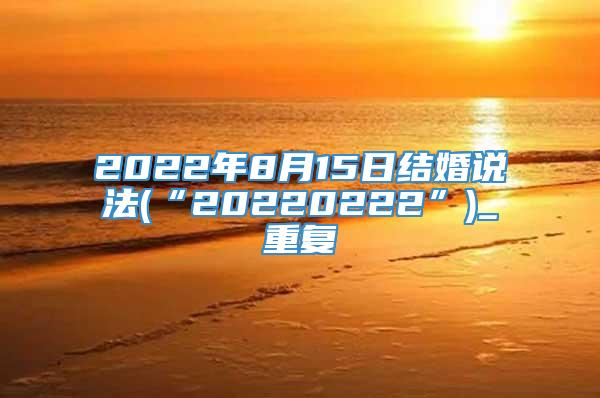 2022年8月15日结婚说法(“20220222”)_重复