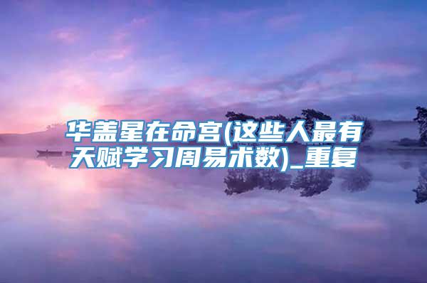 华盖星在命宫(这些人最有天赋学习周易术数)_重复