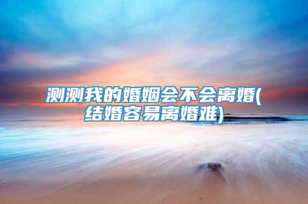 测测我的婚姻会不会离婚(结婚容易离婚难)