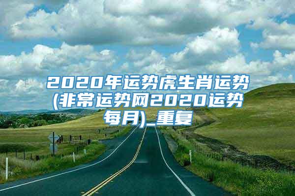 2020年运势虎生肖运势(非常运势网2020运势每月)_重复