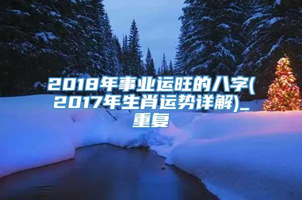 2018年事业运旺的八字(2017年生肖运势详解)_重复