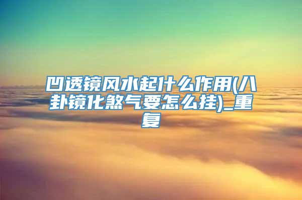 凹透镜风水起什么作用(八卦镜化煞气要怎么挂)_重复