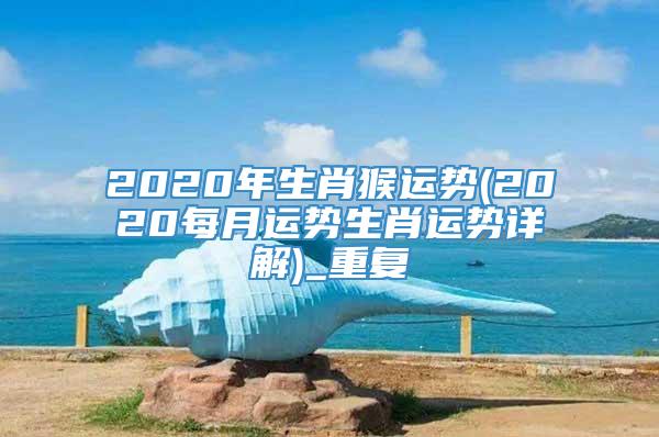 2020年生肖猴运势(2020每月运势生肖运势详解)_重复