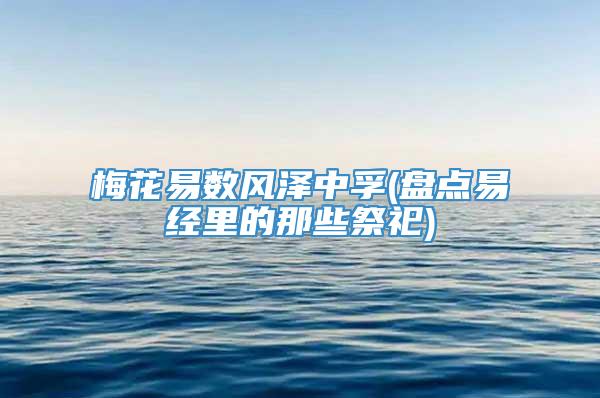 梅花易数风泽中孚(盘点易经里的那些祭祀)