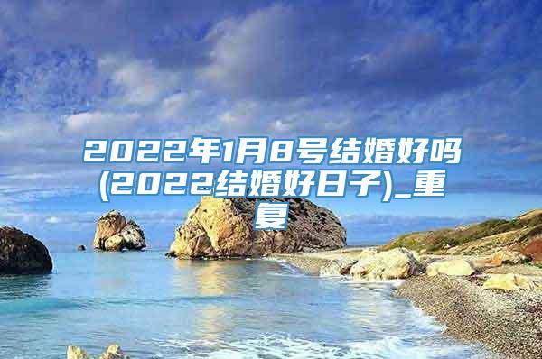 2022年1月8号结婚好吗(2022结婚好日子)_重复