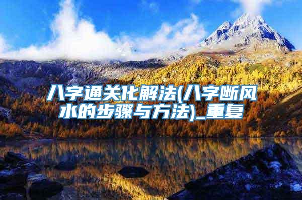 八字通关化解法(八字断风水的步骤与方法)_重复