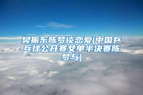樊振东陈梦谈恋爱(中国乒乓球公开赛女单半决赛陈梦与)