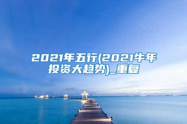 2021年五行(2021牛年投资大趋势)_重复