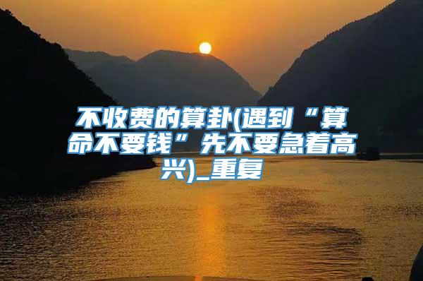 不收费的算卦(遇到“算命不要钱”先不要急着高兴)_重复