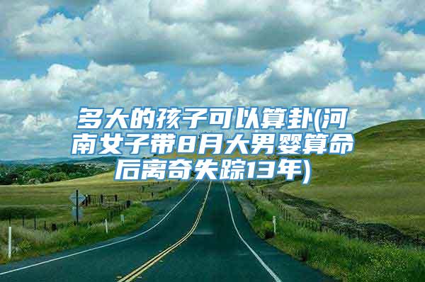 多大的孩子可以算卦(河南女子带8月大男婴算命后离奇失踪13年)