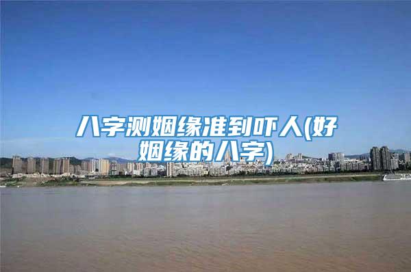 八字测姻缘准到吓人(好姻缘的八字)