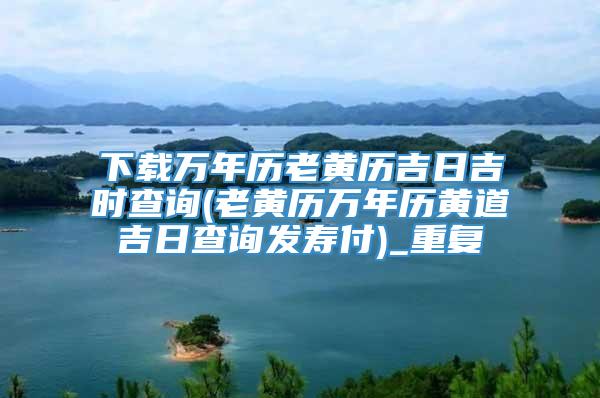 下载万年历老黄历吉日吉时查询(老黄历万年历黄道吉日查询发寿付)_重复