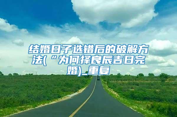 结婚日子选错后的破解方法(“为何择良辰吉日完婚)_重复