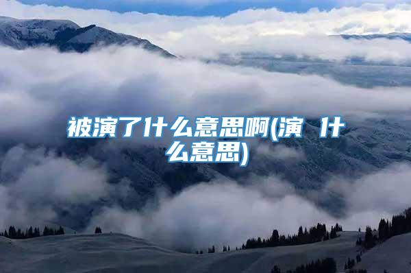 被演了什么意思啊(演 什么意思)