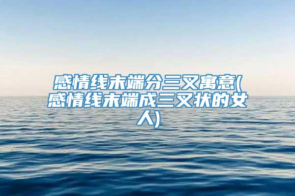 感情线末端分三叉寓意(感情线末端成三叉状的女人)