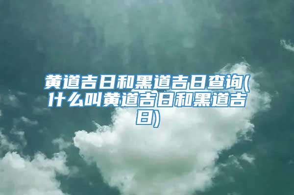 黄道吉日和黑道吉日查询(什么叫黄道吉日和黑道吉日)