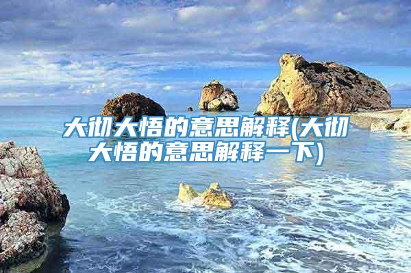 大彻大悟的意思解释(大彻大悟的意思解释一下)