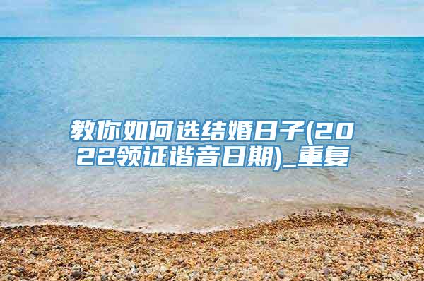 教你如何选结婚日子(2022领证谐音日期)_重复