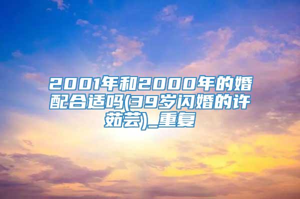 2001年和2000年的婚配合适吗(39岁闪婚的许茹芸)_重复