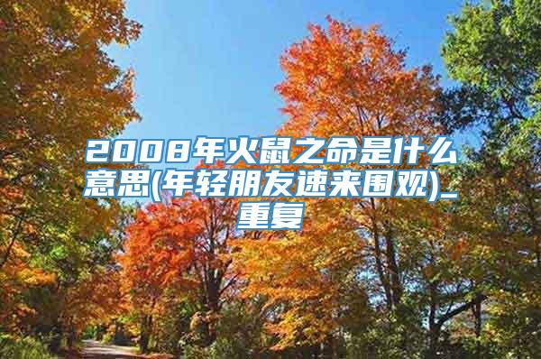 2008年火鼠之命是什么意思(年轻朋友速来围观)_重复