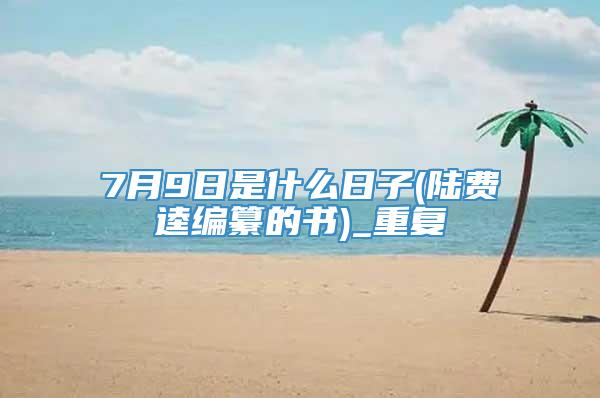 7月9日是什么日子(陆费逵编纂的书)_重复