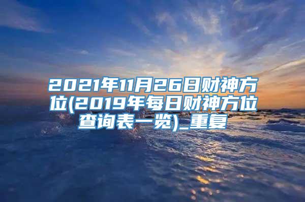 2021年11月26日财神方位(2019年每日财神方位查询表一览)_重复