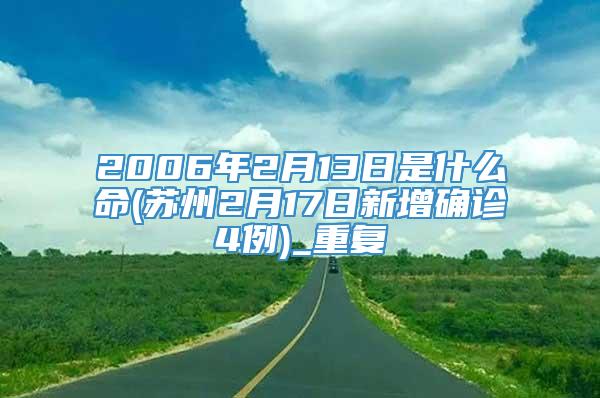 2006年2月13日是什么命(苏州2月17日新增确诊4例)_重复