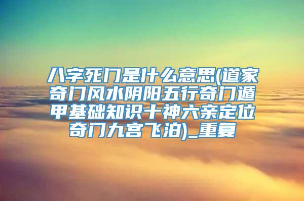 八字死门是什么意思(道家奇门风水阴阳五行奇门遁甲基础知识十神六亲定位奇门九宫飞泊)_重复