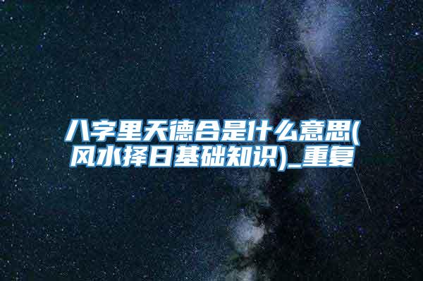 八字里天德合是什么意思(风水择日基础知识)_重复