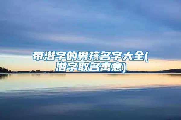 带潜字的男孩名字大全(潜字取名寓意)