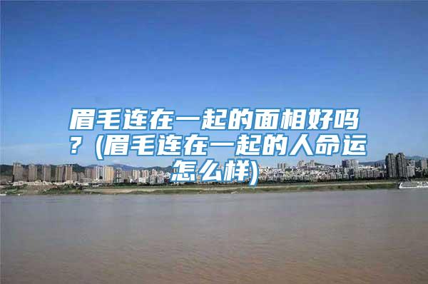 眉毛连在一起的面相好吗？(眉毛连在一起的人命运怎么样)