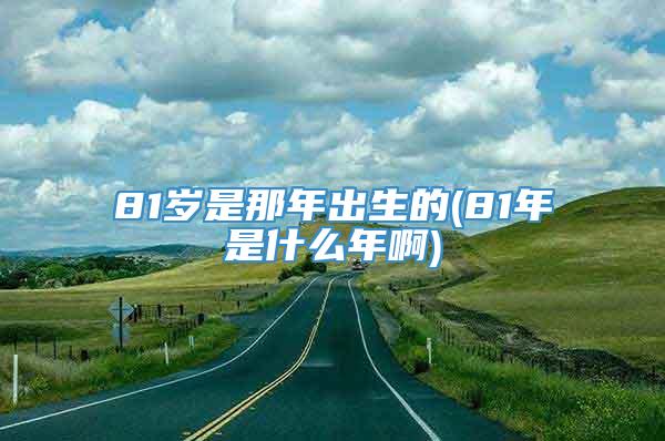 81岁是那年出生的(81年是什么年啊)