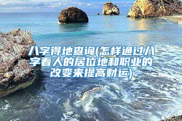 八字得地查询(怎样通过八字看人的居位地和职业的改变来提高财运)