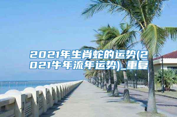 2021年生肖蛇的运势(2021牛年流年运势)_重复