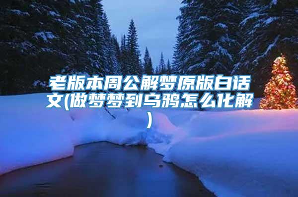 老版本周公解梦原版白话文(做梦梦到乌鸦怎么化解)