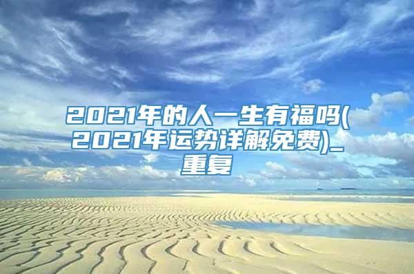 2021年的人一生有福吗(2021年运势详解免费)_重复